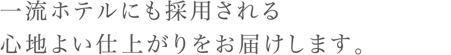 一流ホテルにも採用される心地よい仕上がりをお届けします。