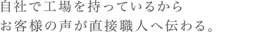 自社で工場を持っているからお客様の声が直接職人へ伝わる。