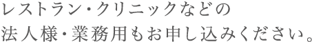 レストラン・クリニックなどの法人様・業務用もお申し込みください。