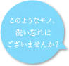 このようなモノ、洗い忘れはございませんか？