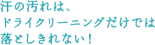 汗の汚れは、ドライクリーニングだけでは落としきれない！