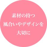 素材の持つ風合いやデザインを大切に